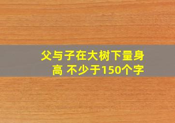 父与子在大树下量身高 不少于150个字